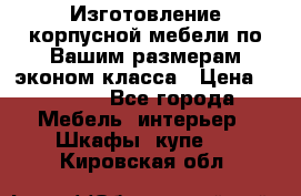 Изготовление корпусной мебели по Вашим размерам,эконом класса › Цена ­ 8 000 - Все города Мебель, интерьер » Шкафы, купе   . Кировская обл.